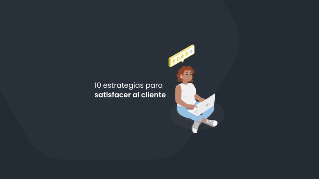 Conoce 10 estrategias para satisfacer al cliente y aumenta tu tasa de retención