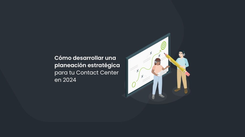 Cómo desarrollar una planeación estratégica efectiva para tu Contact Center en 2024 